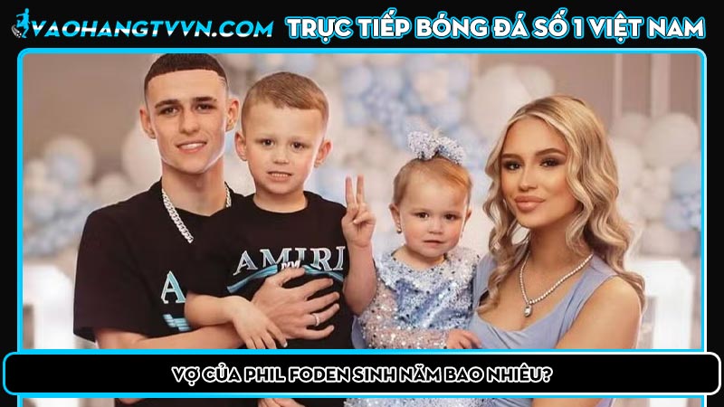 Vợ của Phil Foden sinh năm bao nhiêu?